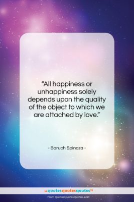 Baruch Spinoza quote: “All happiness or unhappiness solely depends upon…”- at QuotesQuotesQuotes.com