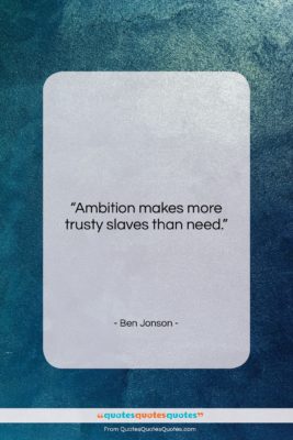 Ben Jonson quote: “Ambition makes more trusty slaves than need….”- at QuotesQuotesQuotes.com