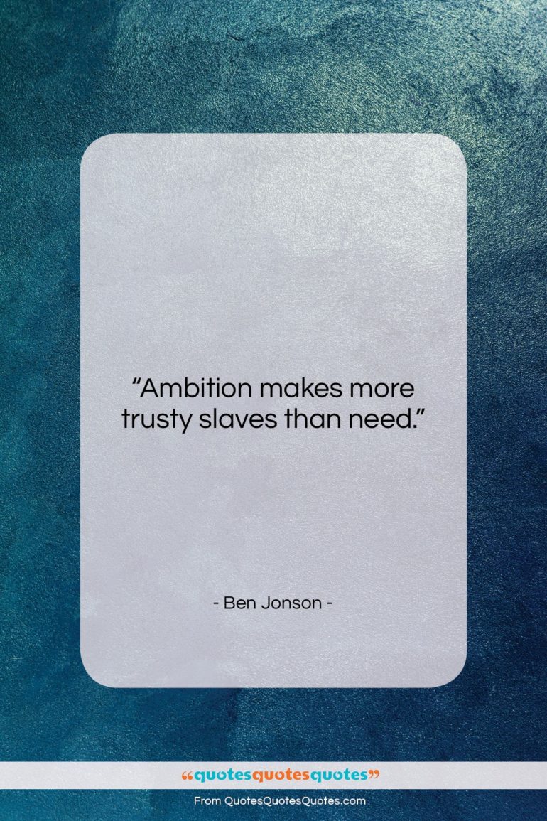 Ben Jonson quote: “Ambition makes more trusty slaves than need….”- at QuotesQuotesQuotes.com