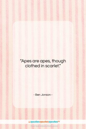 Ben Jonson quote: “Apes are apes, though clothed in scarlet….”- at QuotesQuotesQuotes.com