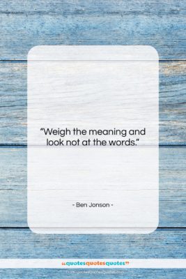 Ben Jonson quote: “Weigh the meaning and look not at…”- at QuotesQuotesQuotes.com