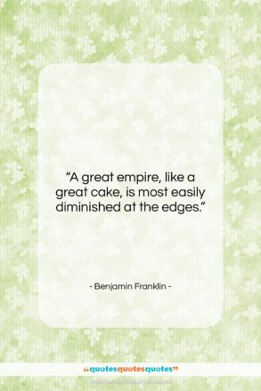 Benjamin Franklin quote: “A great empire, like a great cake,…”- at QuotesQuotesQuotes.com