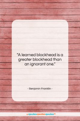 Benjamin Franklin quote: “A learned blockhead is a greater blockhead…”- at QuotesQuotesQuotes.com
