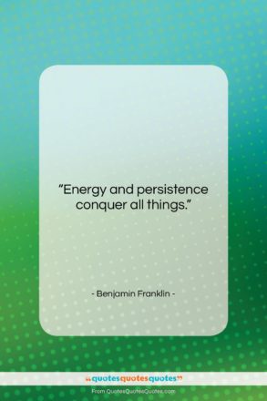 Benjamin Franklin quote: “Energy and persistence conquer all things….”- at QuotesQuotesQuotes.com
