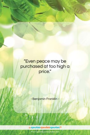 Benjamin Franklin quote: “Even peace may be purchased at too…”- at QuotesQuotesQuotes.com