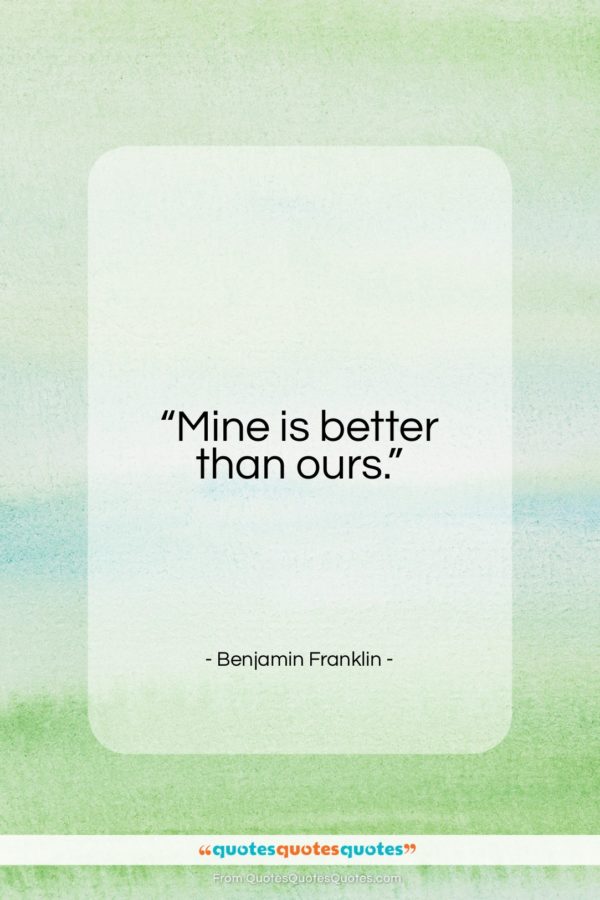Benjamin Franklin quote: “Mine is better than ours…”- at QuotesQuotesQuotes.com