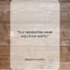 Benjamin Franklin quote: “Our necessities never equal our wants….”- at QuotesQuotesQuotes.com