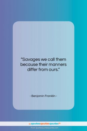 Benjamin Franklin quote: “Savages we call them because their manners…”- at QuotesQuotesQuotes.com