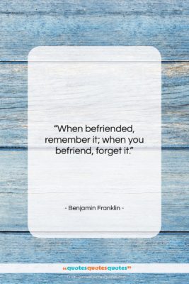Benjamin Franklin quote: “When befriended, remember it; when you befriend,…”- at QuotesQuotesQuotes.com