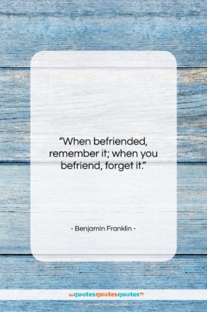 Benjamin Franklin quote: “When befriended, remember it; when you befriend,…”- at QuotesQuotesQuotes.com