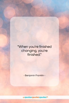 Benjamin Franklin quote: “When you’re finished changing, you’re finished….”- at QuotesQuotesQuotes.com