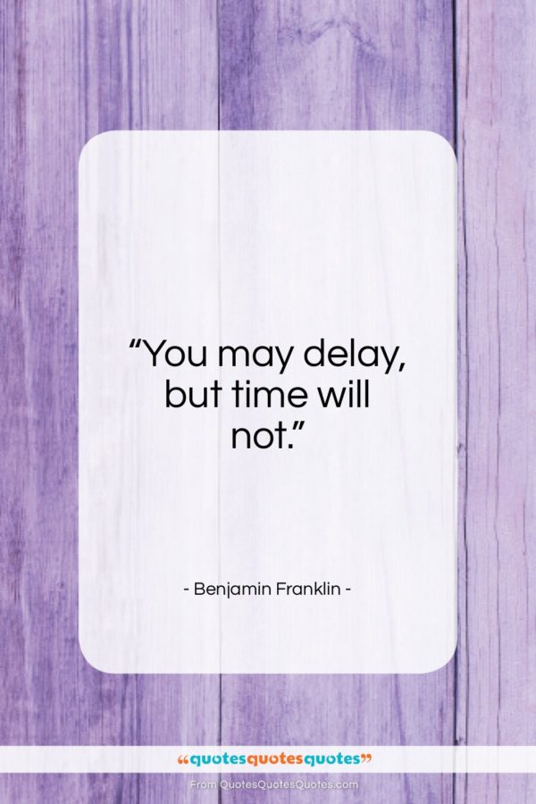Benjamin Franklin quote: “You may delay, but time will not…”- at QuotesQuotesQuotes.com