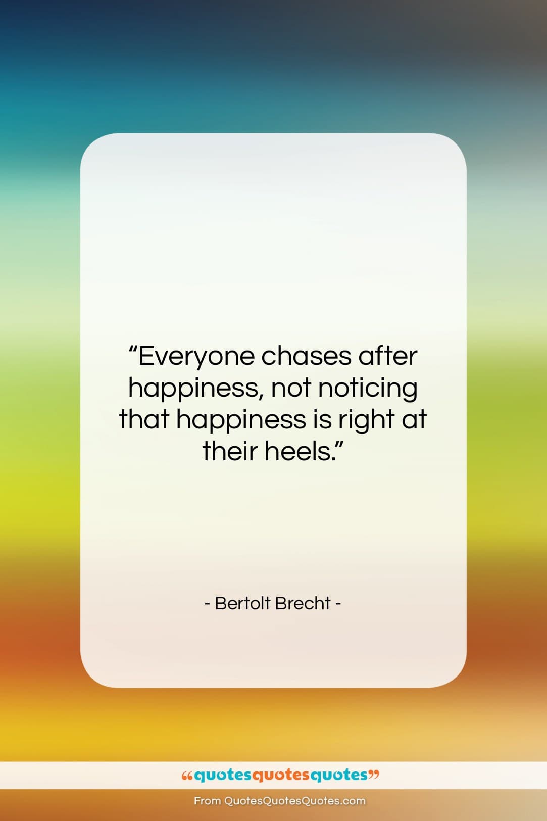 Bertolt Brecht quote: “Everyone chases after happiness, not noticing that…”- at QuotesQuotesQuotes.com