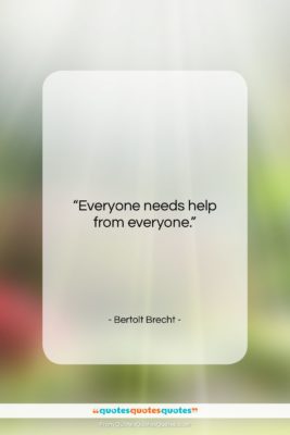 Bertolt Brecht quote: “Everyone needs help from everyone….”- at QuotesQuotesQuotes.com