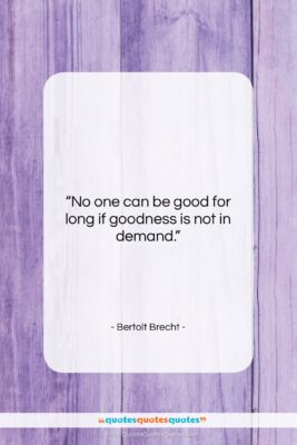 Bertolt Brecht quote: “No one can be good for long…”- at QuotesQuotesQuotes.com