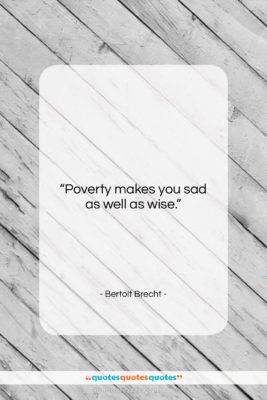 Bertolt Brecht quote: “Poverty makes you sad as well as…”- at QuotesQuotesQuotes.com