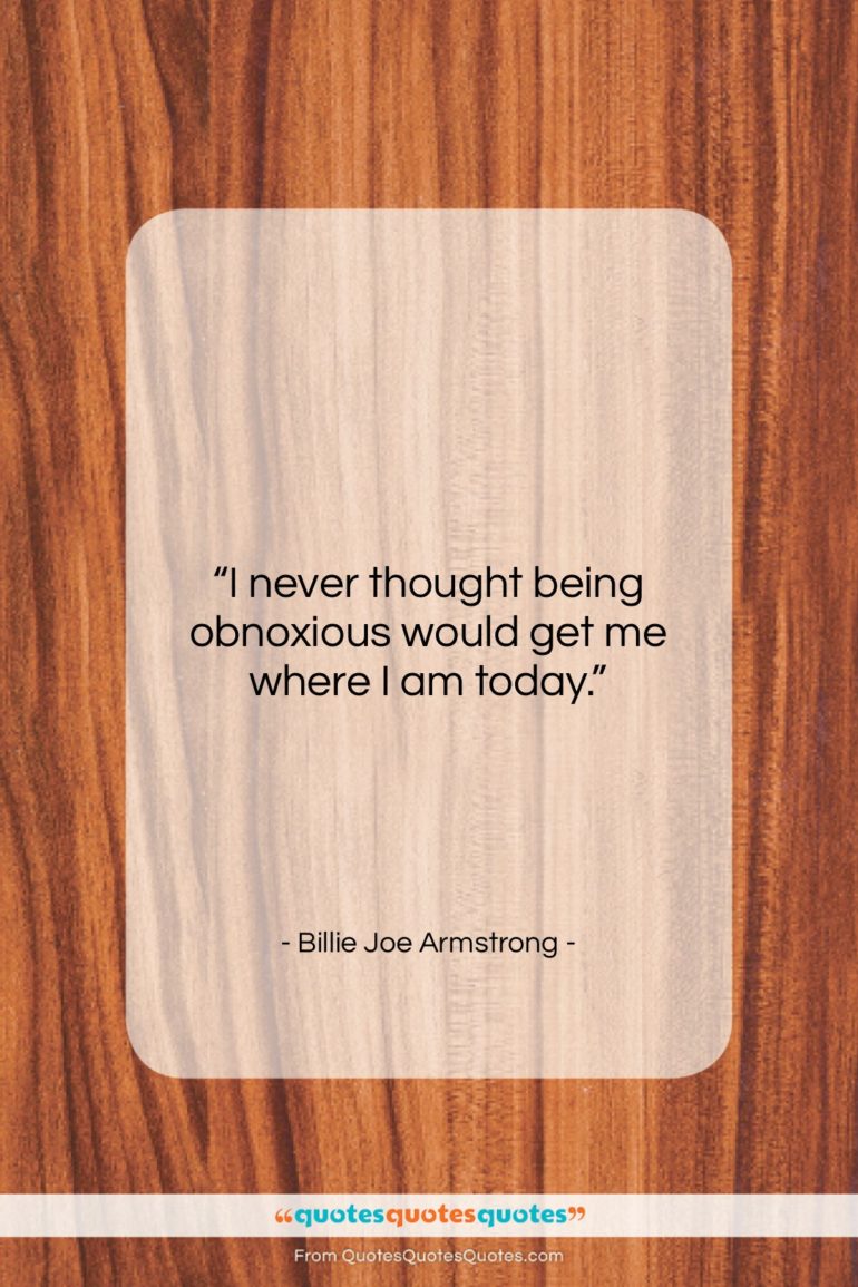 Billie Joe Armstrong quote: “I never thought being obnoxious would get…”- at QuotesQuotesQuotes.com