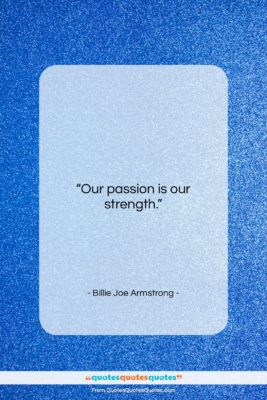 Billie Joe Armstrong quote: “Our passion is our strength….”- at QuotesQuotesQuotes.com