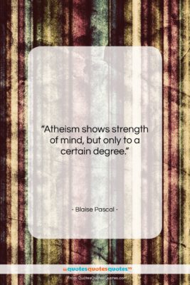 Blaise Pascal quote: “Atheism shows strength of mind, but only…”- at QuotesQuotesQuotes.com