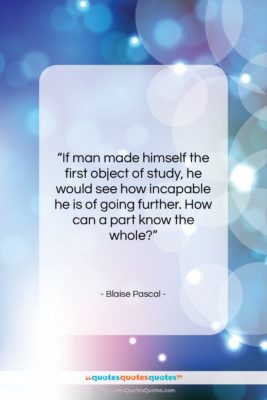 Blaise Pascal quote: “If man made himself the first object…”- at QuotesQuotesQuotes.com