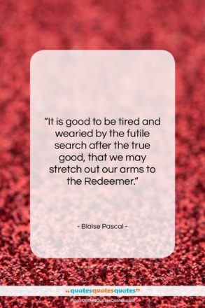 Blaise Pascal quote: “It is good to be tired and…”- at QuotesQuotesQuotes.com