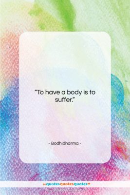 Bodhidharma quote: “To have a body is to suffer….”- at QuotesQuotesQuotes.com