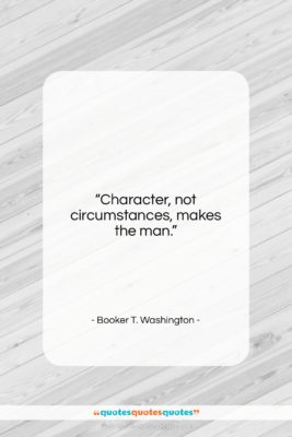 Booker T. Washington quote: “Character, not circumstances, makes the man….”- at QuotesQuotesQuotes.com