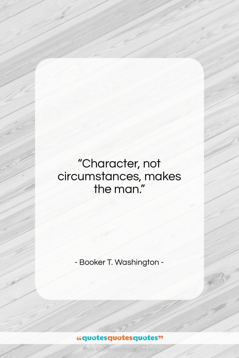 Booker T. Washington quote: “Character, not circumstances, makes the man….”- at QuotesQuotesQuotes.com
