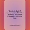 Booker T. Washington quote: “Dignify and glorify common labor. It is…”- at QuotesQuotesQuotes.com