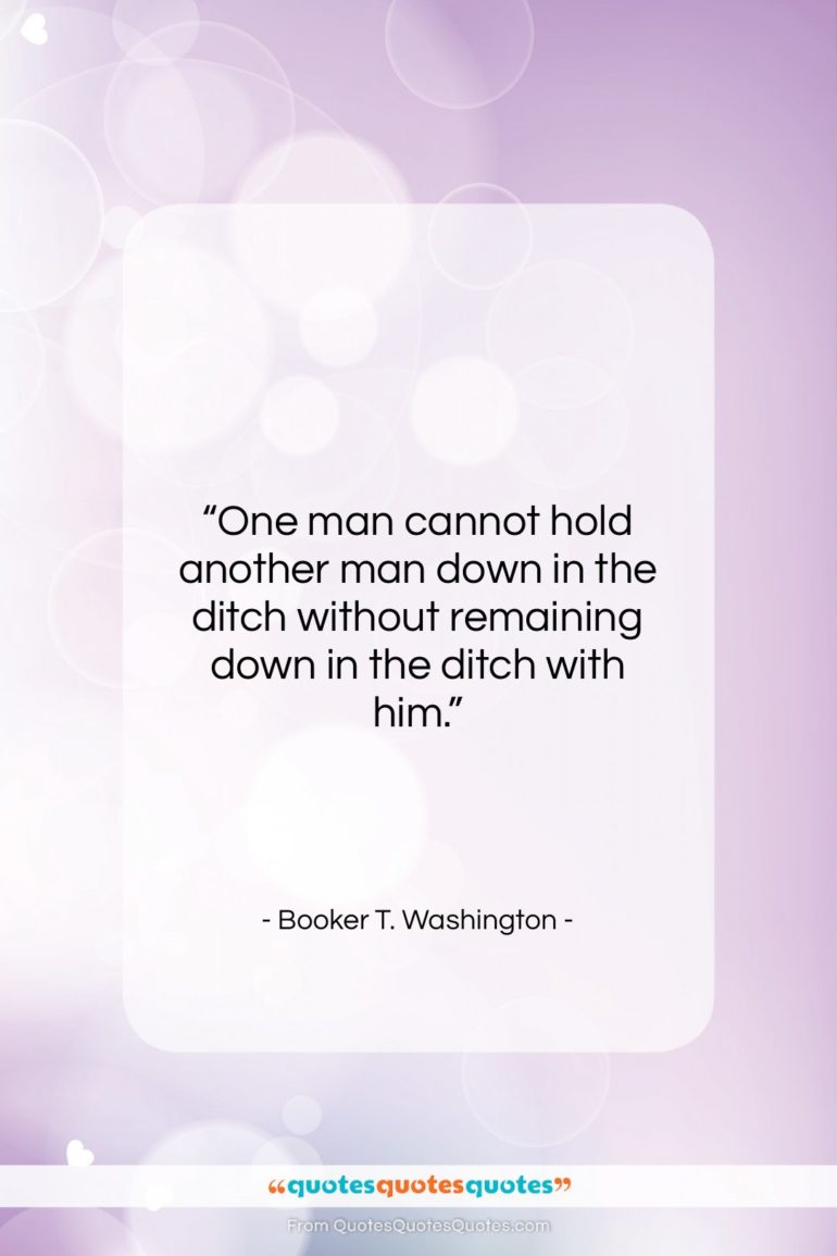 Booker T. Washington quote: “One man cannot hold another man down…”- at QuotesQuotesQuotes.com