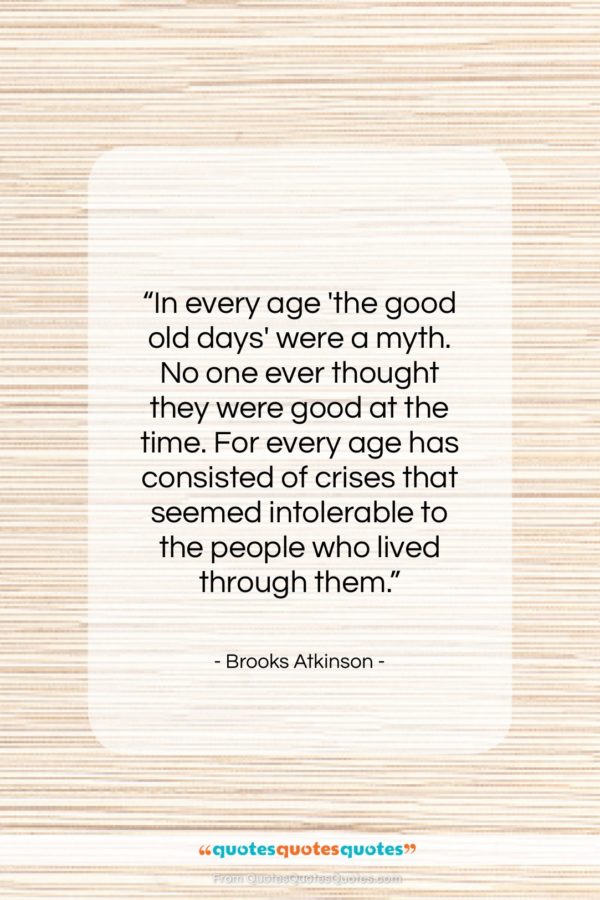 Brooks Atkinson quote: “In every age ‘the good old days’…”- at QuotesQuotesQuotes.com