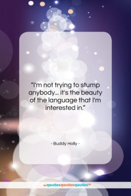 Buddy Holly quote: “I’m not trying to stump anybody… it’s…”- at QuotesQuotesQuotes.com