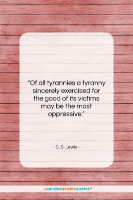 C. S. Lewis quote: “Of all tyrannies a tyranny sincerely exercised…”- at QuotesQuotesQuotes.com