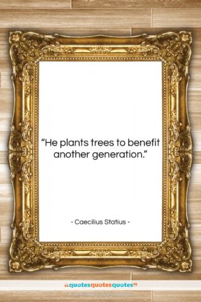 Caecilius Statius quote: “He plants trees to benefit another generation….”- at QuotesQuotesQuotes.com