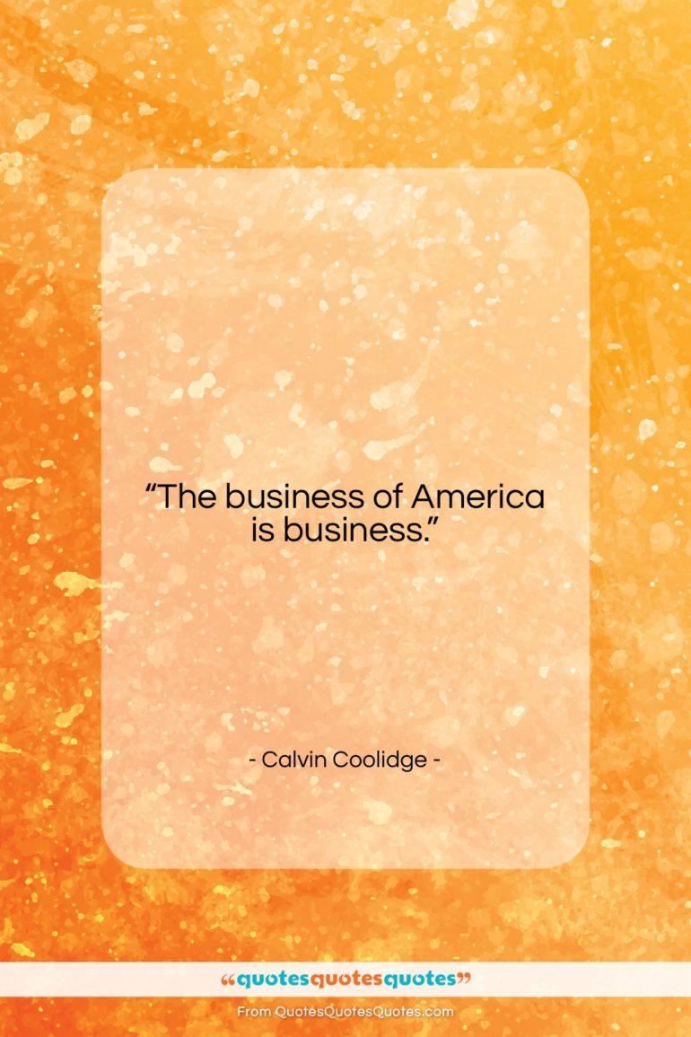 Calvin Coolidge quote: “The business of America is business….”- at QuotesQuotesQuotes.com