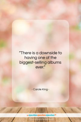 Carole King quote: “There is a downside to having one…”- at QuotesQuotesQuotes.com
