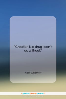 Cecil B. DeMille quote: “Creation is a drug I can’t do…”- at QuotesQuotesQuotes.com