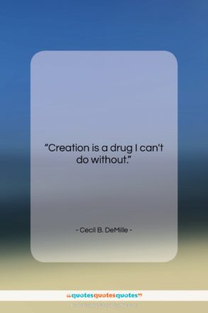 Cecil B. DeMille quote: “Creation is a drug I can’t do…”- at QuotesQuotesQuotes.com