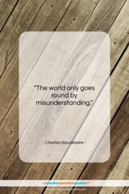 Charles Baudelaire quote: “The world only goes round by misunderstanding….”- at QuotesQuotesQuotes.com