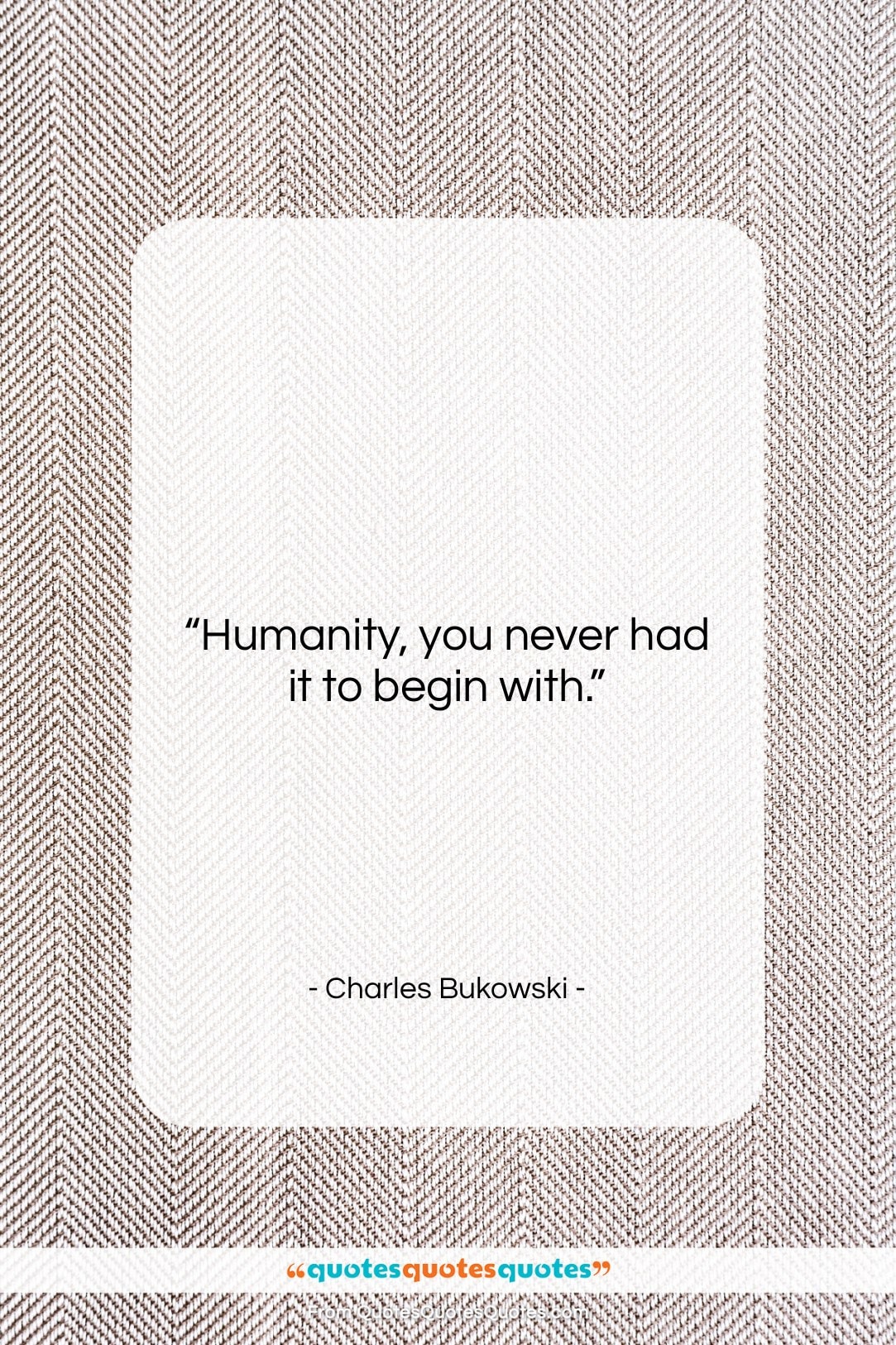 Charles Bukowski quote: “Humanity, you never had it to begin…”- at QuotesQuotesQuotes.com