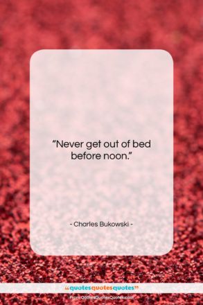 Charles Bukowski quote: “Never get out of bed before noon….”- at QuotesQuotesQuotes.com