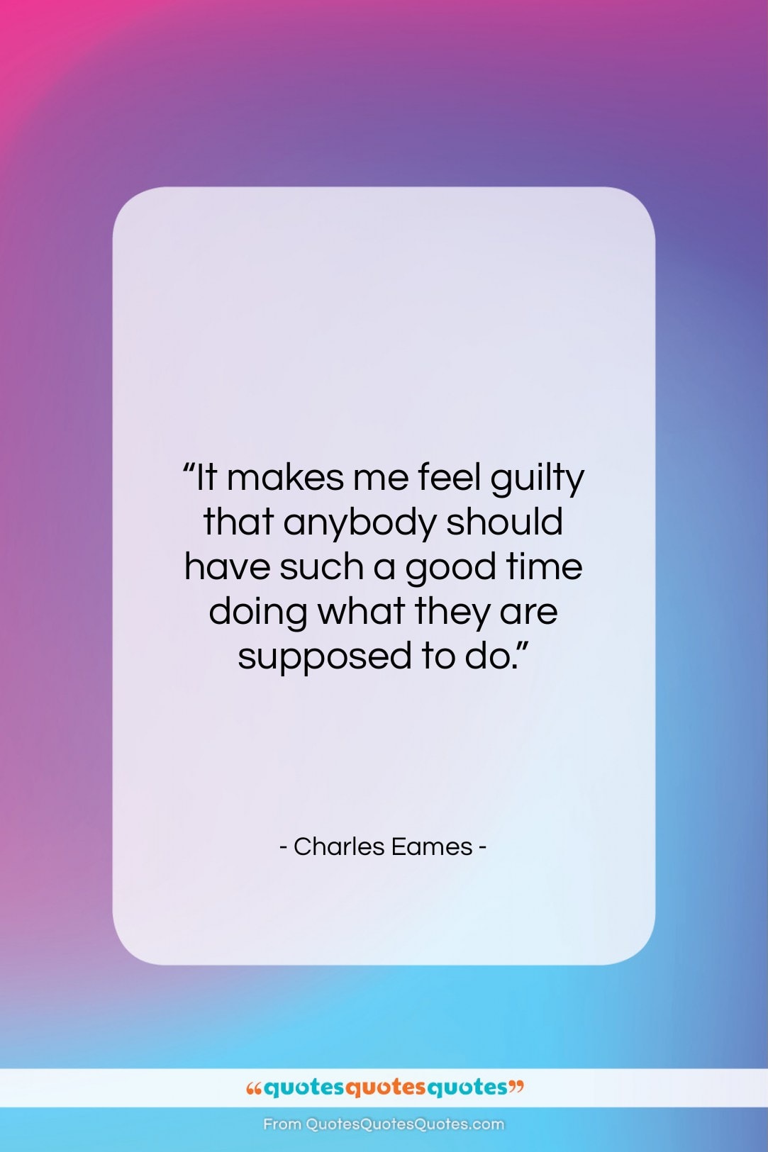 Charles Eames quote: “It makes me feel guilty that anybody…”- at QuotesQuotesQuotes.com