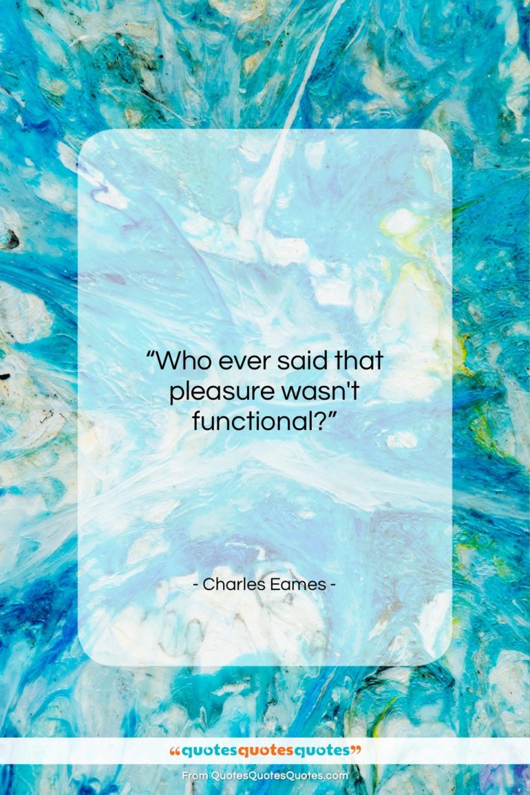 Charles Eames quote: “Who ever said that pleasure wasn’t functional?…”- at QuotesQuotesQuotes.com
