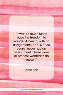 Charles Kuralt quote: “It was so much fun to have…”- at QuotesQuotesQuotes.com