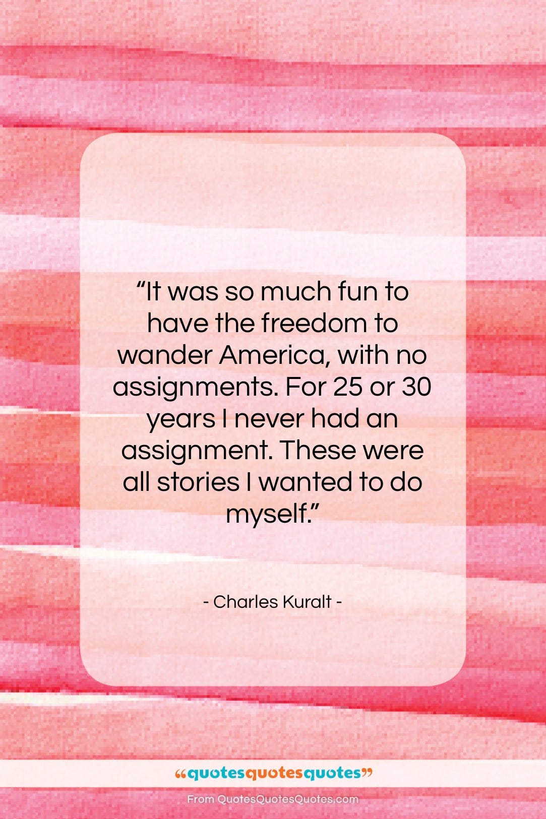 Charles Kuralt quote: “It was so much fun to have…”- at QuotesQuotesQuotes.com