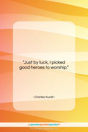 Charles Kuralt quote: “Just by luck, I picked good heroes…”- at QuotesQuotesQuotes.com