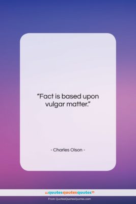 Charles Olson quote: “Fact is based upon vulgar matter….”- at QuotesQuotesQuotes.com