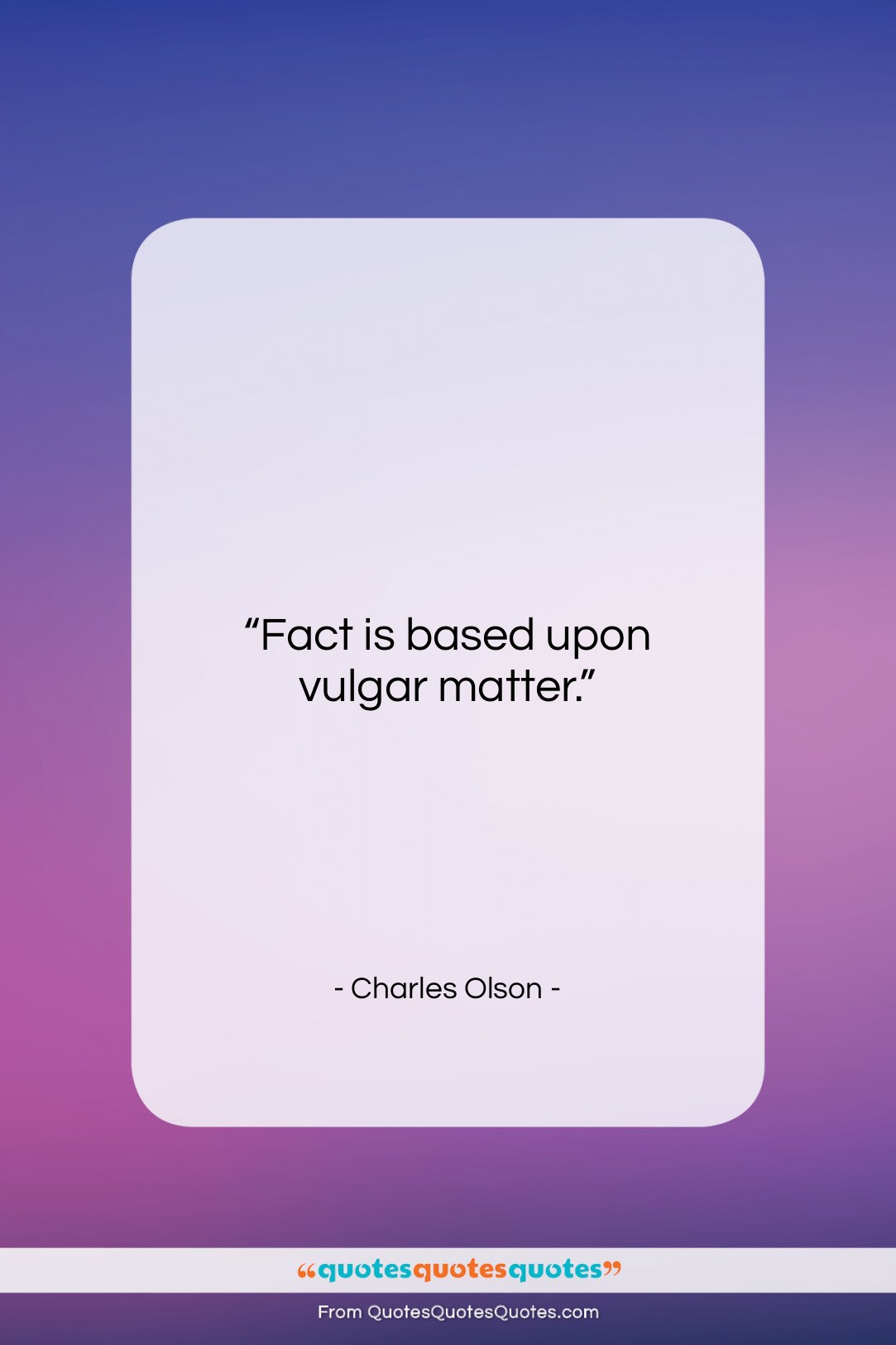 Charles Olson quote: “Fact is based upon vulgar matter….”- at QuotesQuotesQuotes.com
