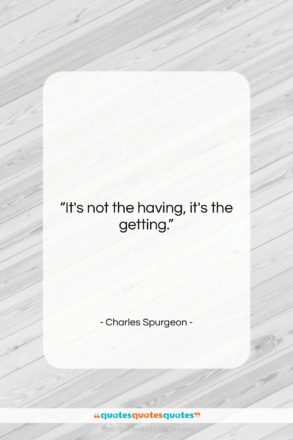 Charles Spurgeon quote: “It’s not the having, it’s the getting….”- at QuotesQuotesQuotes.com