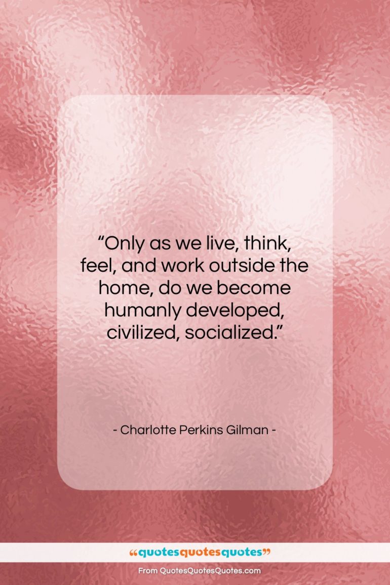Charlotte Perkins Gilman quote: “Only as we live, think, feel, and…”- at QuotesQuotesQuotes.com
